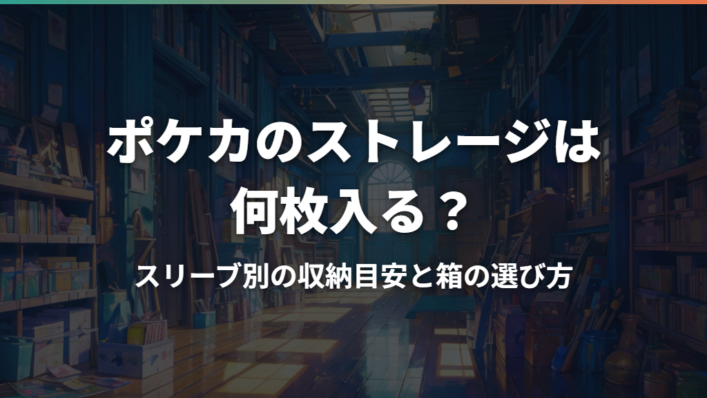 ポケカのストレージは何枚入る？スリーブ別の収納目安と箱の選び方