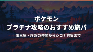 ポケモン プラチナ攻略のおすすめ旅パ｜御三家・序盤の仲間からシロナ対策まで