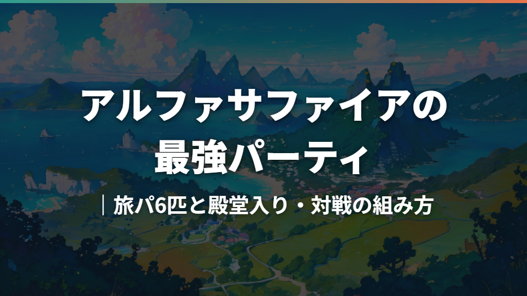 アルファサファイアの最強パーティ｜旅パ6匹と殿堂入り・対戦の組み方