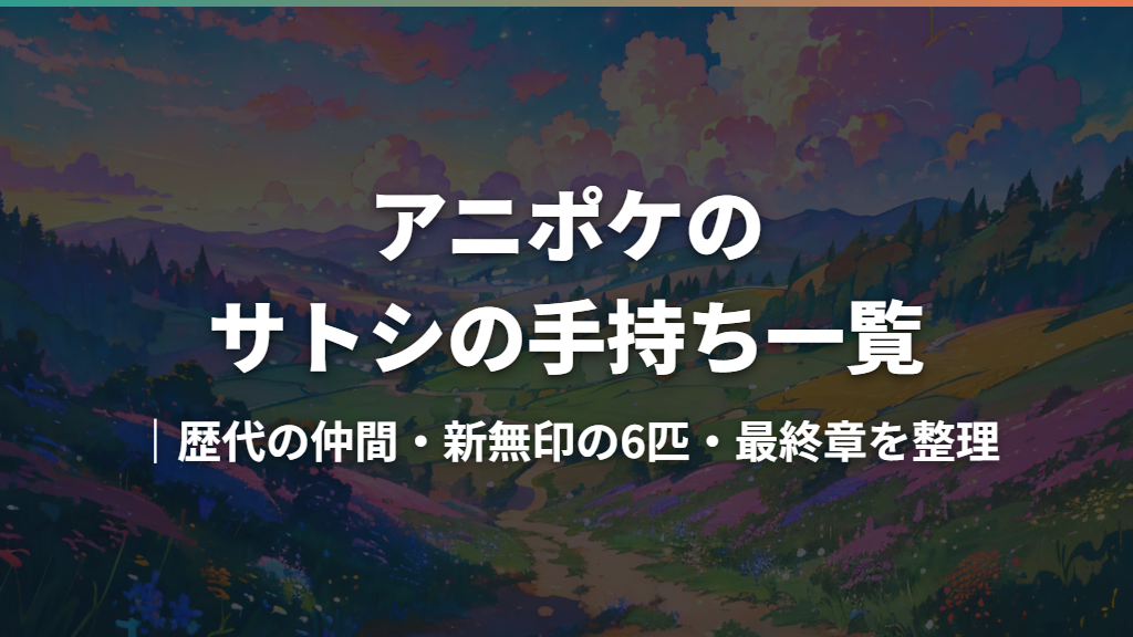 アニポケのサトシの手持ち一覧｜歴代の仲間・新無印の6匹・最終章を整理